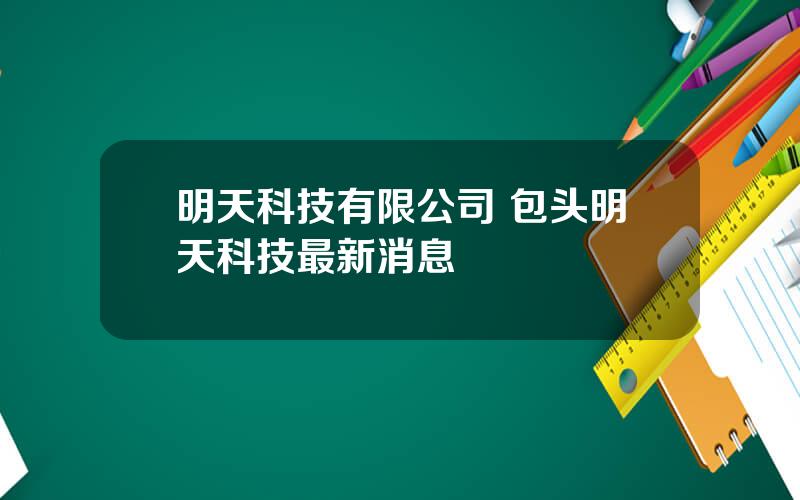 明天科技有限公司 包头明天科技最新消息